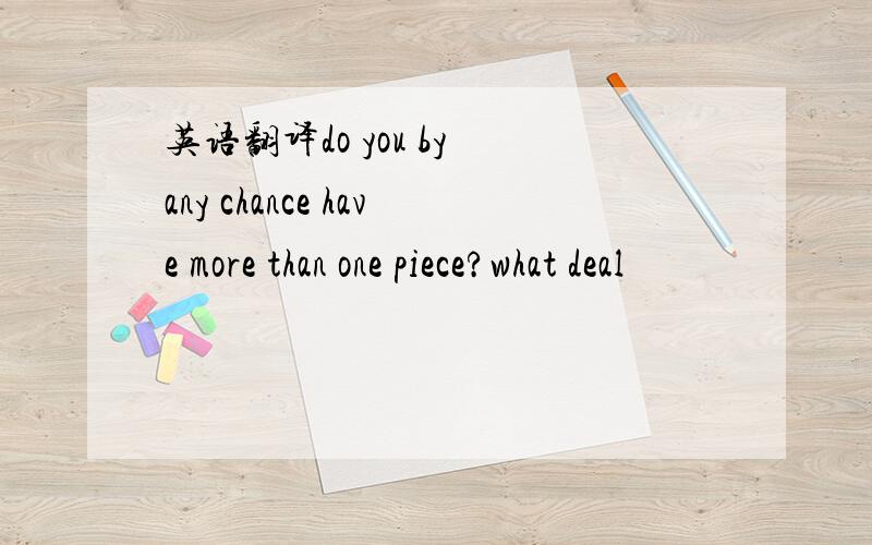 英语翻译do you by any chance have more than one piece?what deal