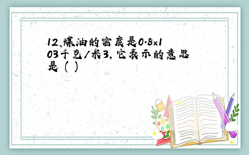 12、煤油的密度是0.8×103千克／米3,它表示的意思是 ( )