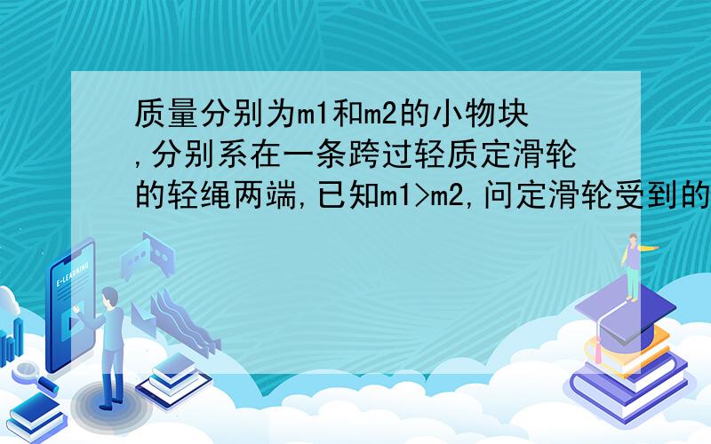 质量分别为m1和m2的小物块,分别系在一条跨过轻质定滑轮的轻绳两端,已知m1>m2,问定滑轮受到的力为?