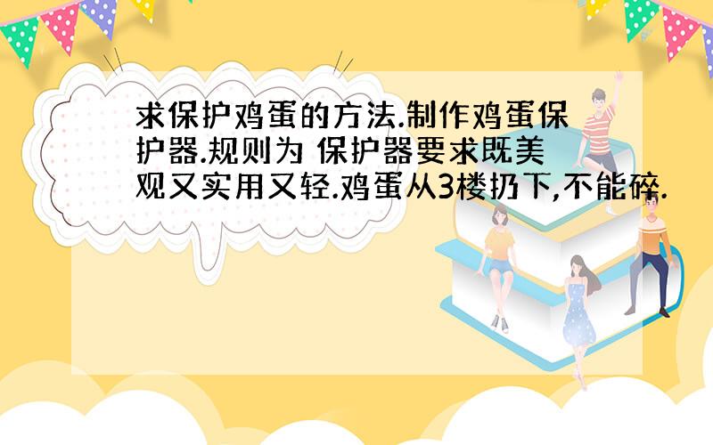 求保护鸡蛋的方法.制作鸡蛋保护器.规则为 保护器要求既美观又实用又轻.鸡蛋从3楼扔下,不能碎.