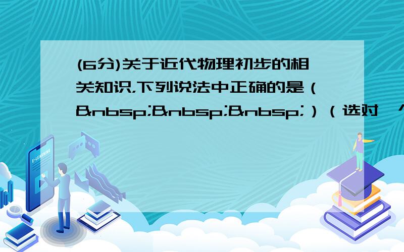 (6分)关于近代物理初步的相关知识，下列说法中正确的是（   ）（选对一个给3分，选对两个