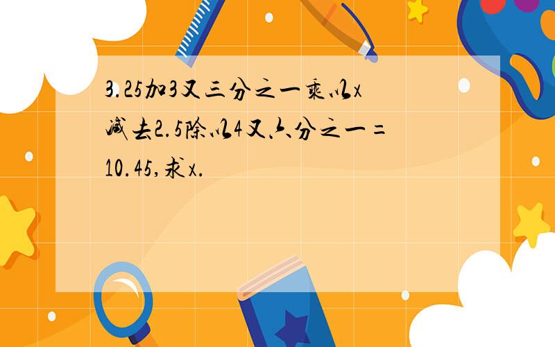 3.25加3又三分之一乘以x减去2.5除以4又六分之一=10.45,求x.