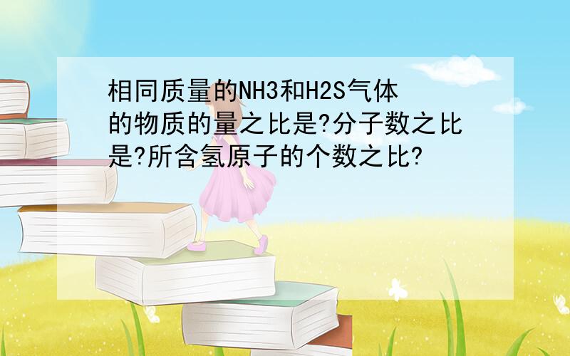 相同质量的NH3和H2S气体的物质的量之比是?分子数之比是?所含氢原子的个数之比?