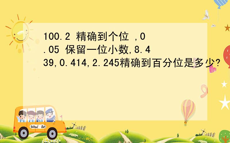 100.2 精确到个位 ,0.05 保留一位小数,8.439,0.414,2.245精确到百分位是多少?