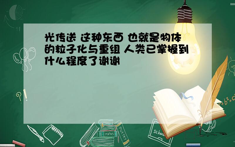 光传送 这种东西 也就是物体的粒子化与重组 人类已掌握到什么程度了谢谢