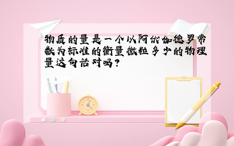 物质的量是一个以阿伏伽德罗常数为标准的衡量微粒多少的物理量这句话对吗?