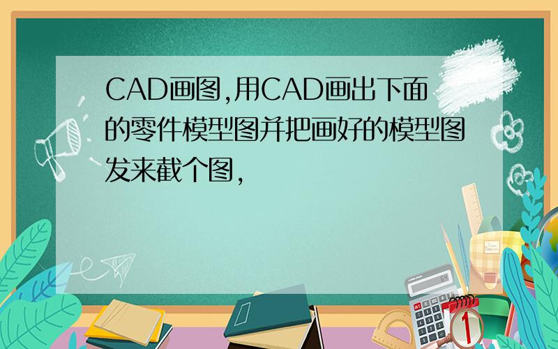 CAD画图,用CAD画出下面的零件模型图并把画好的模型图发来截个图,