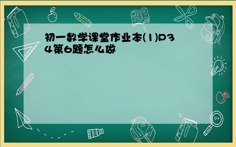 初一数学课堂作业本(1)P34第6题怎么做