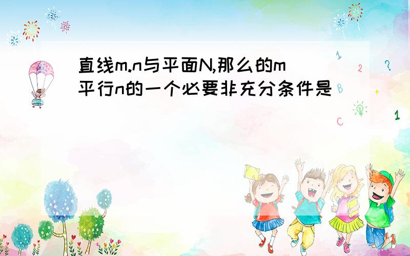 直线m.n与平面N,那么的m平行n的一个必要非充分条件是