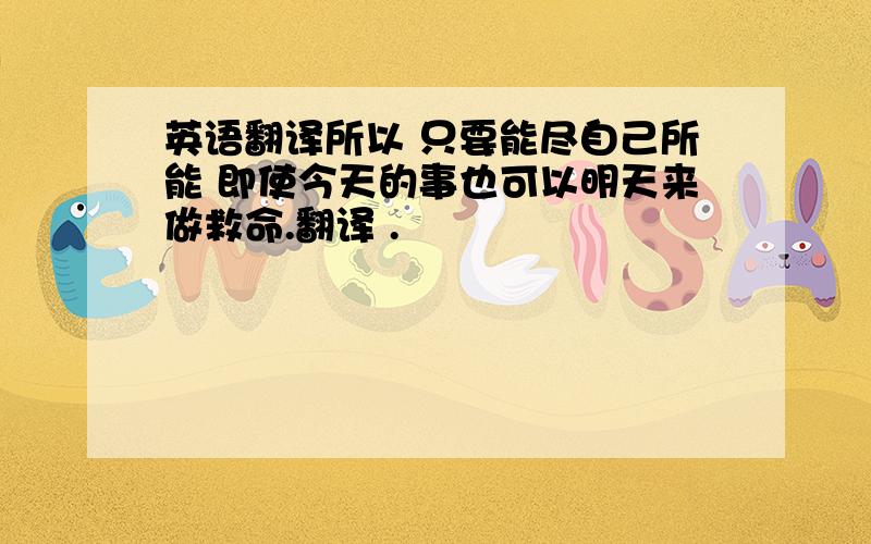 英语翻译所以 只要能尽自己所能 即使今天的事也可以明天来做救命.翻译 .