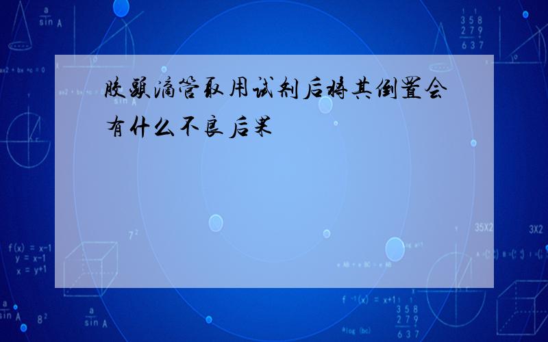 胶头滴管取用试剂后将其倒置会有什么不良后果