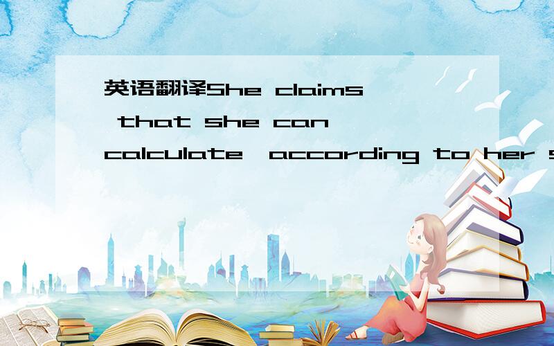 英语翻译She claims that she can calculate,according to her syste