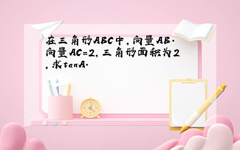 在三角形ABC中,向量AB·向量AC=2,三角形面积为2,求tanA.