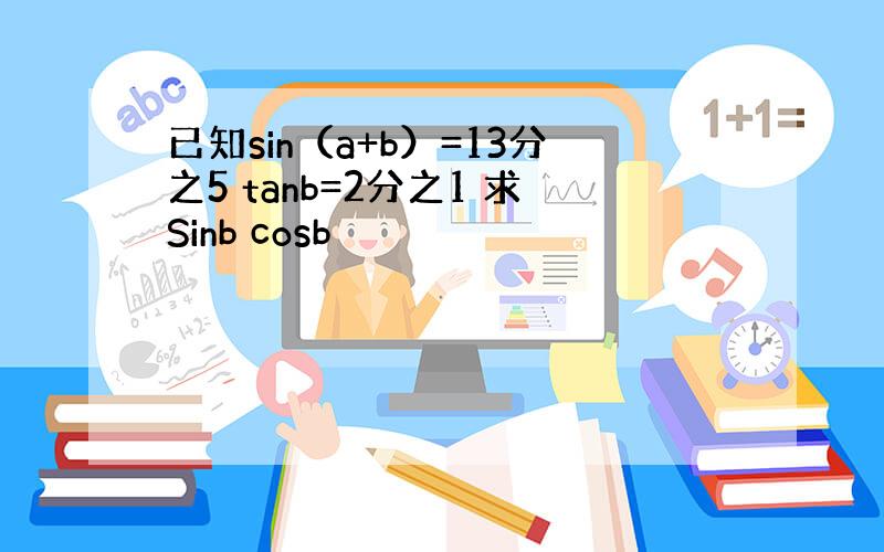 已知sin（a+b）=13分之5 tanb=2分之1 求Sinb cosb