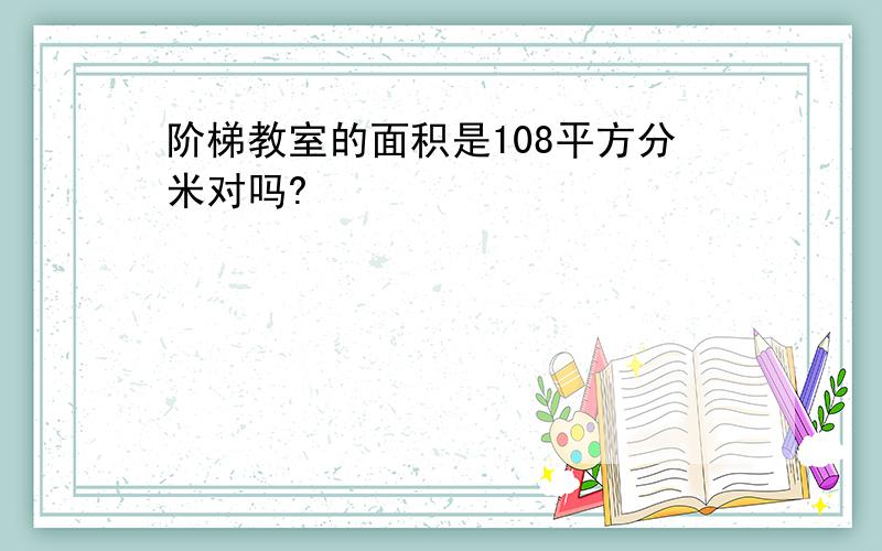 阶梯教室的面积是108平方分米对吗?