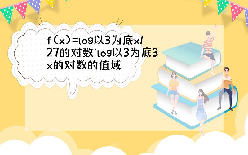 f(x)=log以3为底x/27的对数*log以3为底3x的对数的值域