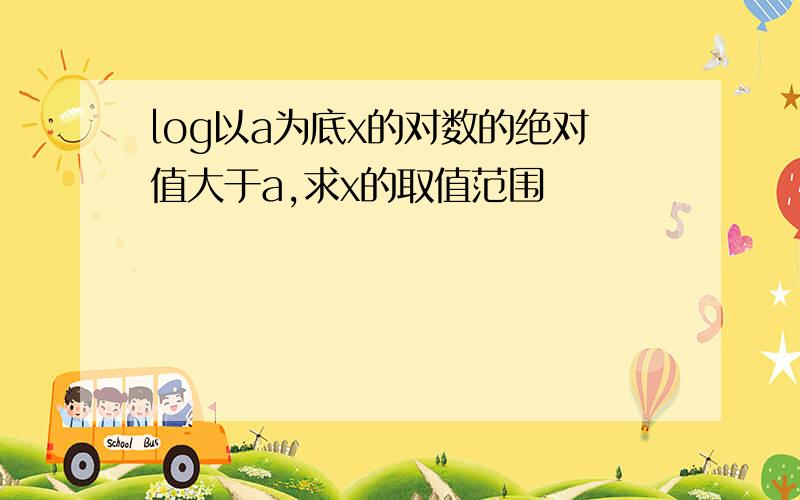 log以a为底x的对数的绝对值大于a,求x的取值范围