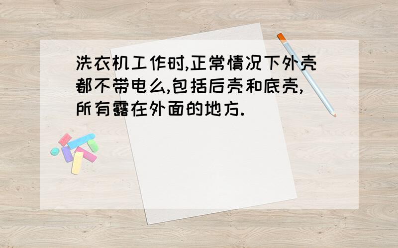 洗衣机工作时,正常情况下外壳都不带电么,包括后壳和底壳,所有露在外面的地方.