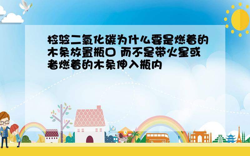 检验二氧化碳为什么要是燃着的木条放置瓶口 而不是带火星或者燃着的木条伸入瓶内