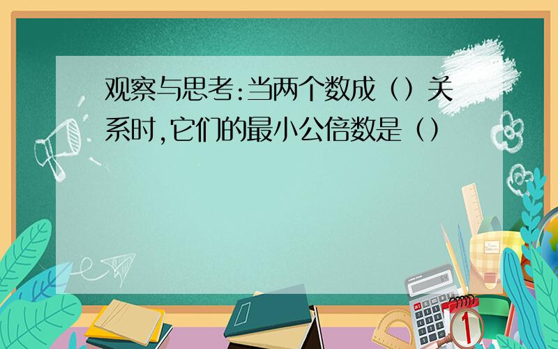 观察与思考:当两个数成（）关系时,它们的最小公倍数是（）