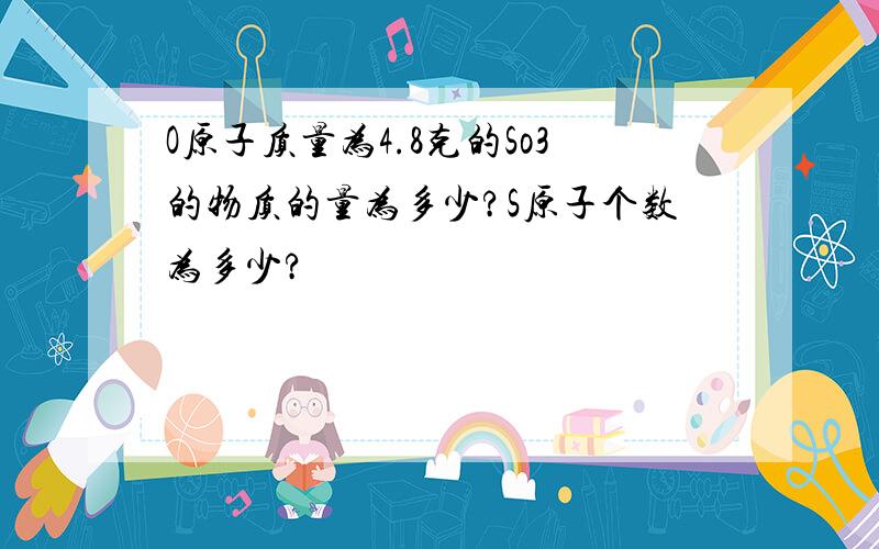 O原子质量为4.8克的So3的物质的量为多少?S原子个数为多少?