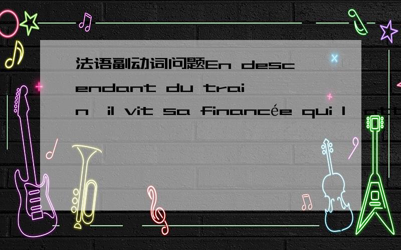 法语副动词问题En descendant du train,il vit sa financée qui l'atten