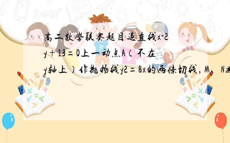 高二数学联赛题目过直线x-2y+13=0上一动点A（不在y轴上）作抛物线y2=8x的两条切线，M、N为切点，直线AM，A