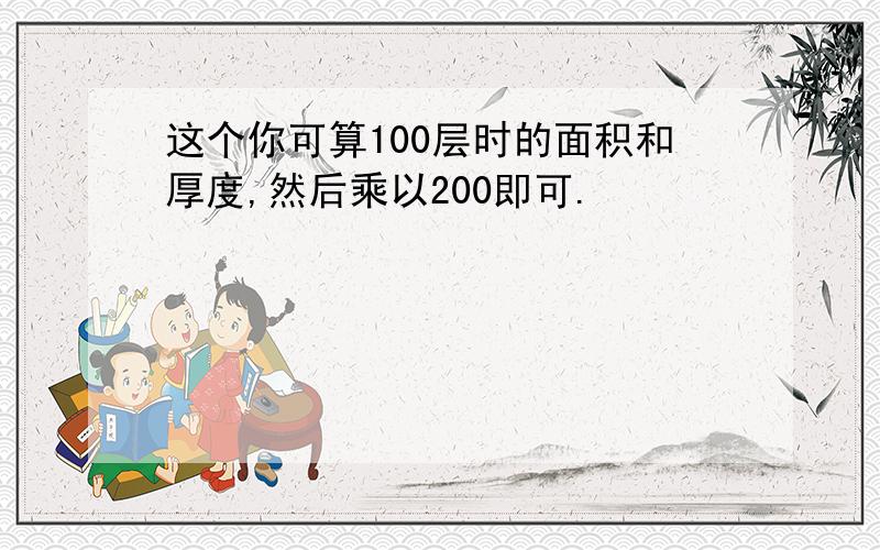 这个你可算100层时的面积和厚度,然后乘以200即可.