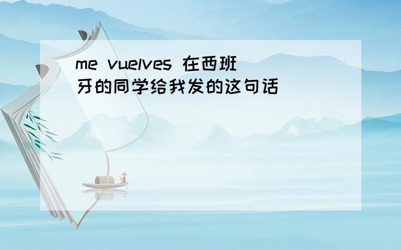 me vuelves 在西班牙的同学给我发的这句话