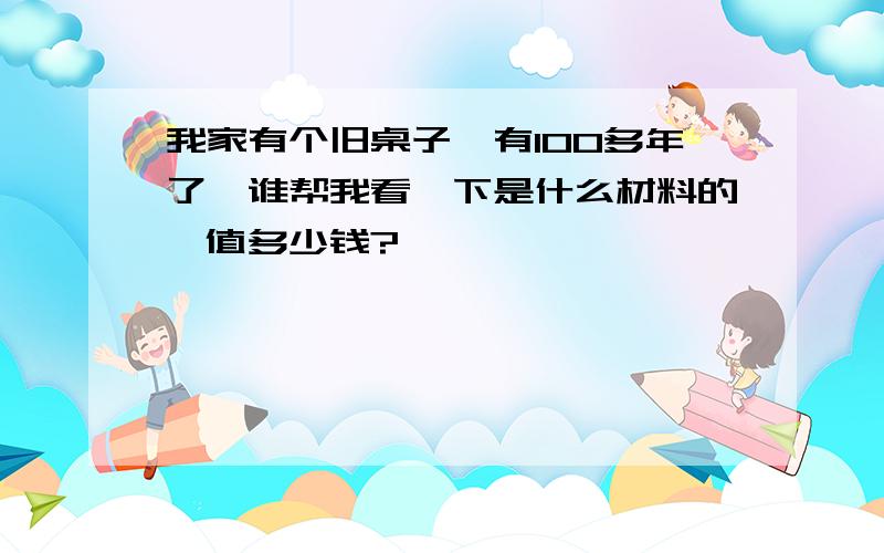 我家有个旧桌子,有100多年了,谁帮我看一下是什么材料的,值多少钱?