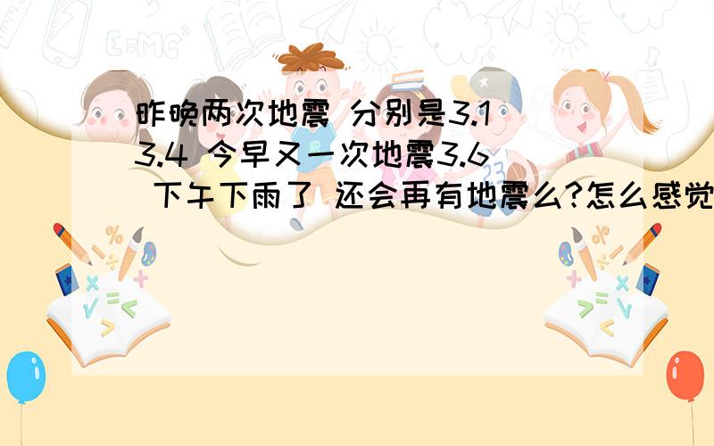 昨晚两次地震 分别是3.1 3.4 今早又一次地震3.6 下午下雨了 还会再有地震么?怎么感觉地面一直在晃