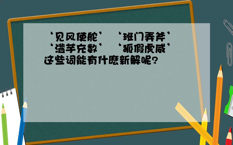 ‘见风使舵’ ‘班门弄斧’ ‘滥芋充数’ ‘狐假虎威’ 这些词能有什麽新解呢?