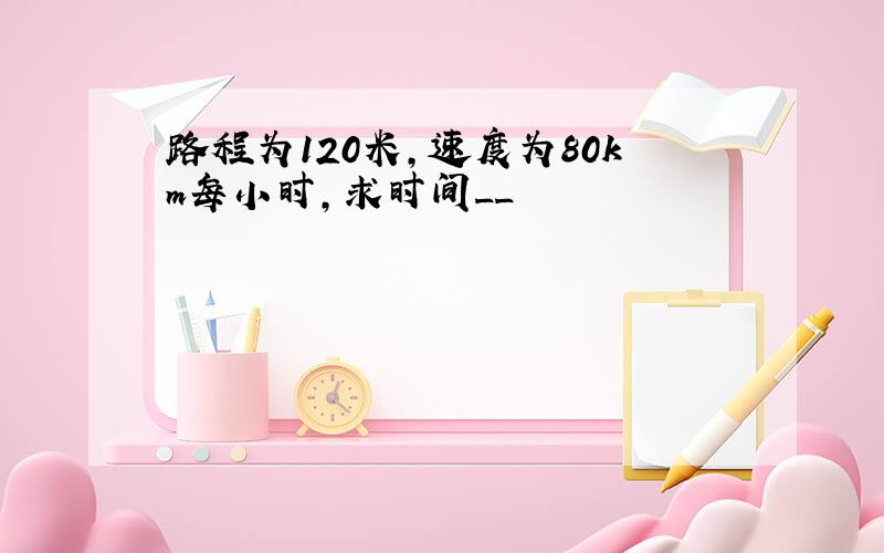 路程为120米,速度为80km每小时,求时间__