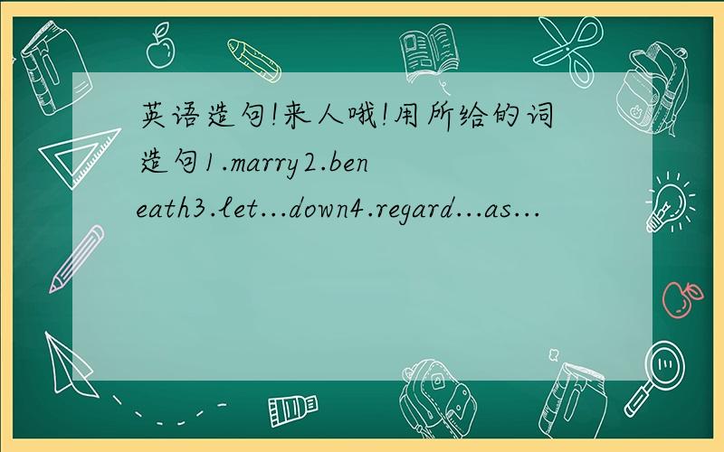 英语造句!来人哦!用所给的词造句1.marry2.beneath3.let...down4.regard...as...