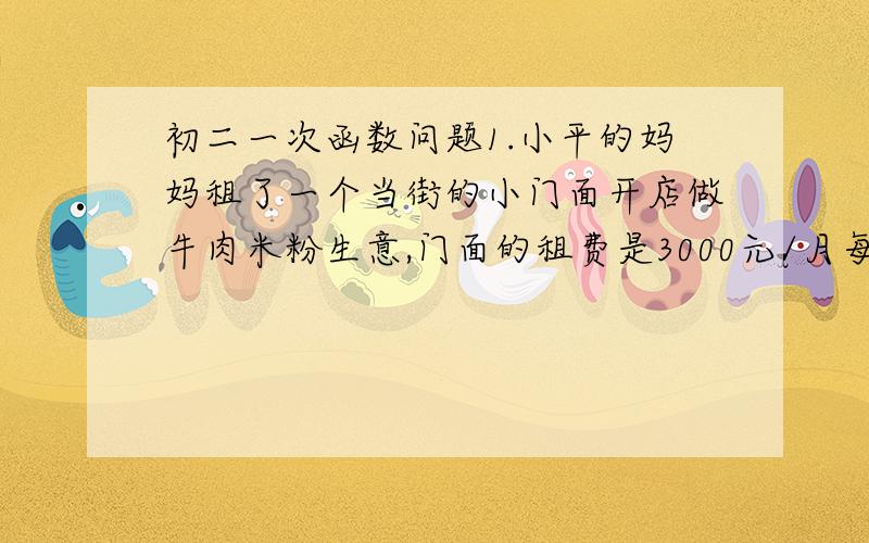 初二一次函数问题1.小平的妈妈租了一个当街的小门面开店做牛肉米粉生意,门面的租费是3000元/月每碗牛肉米粉,有2.5元