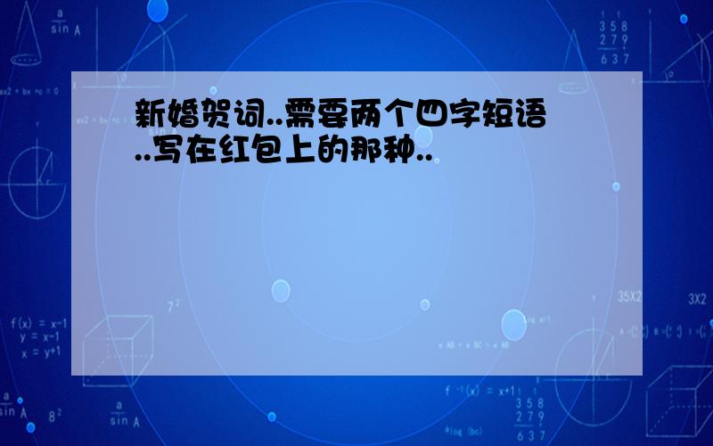 新婚贺词..需要两个四字短语..写在红包上的那种..