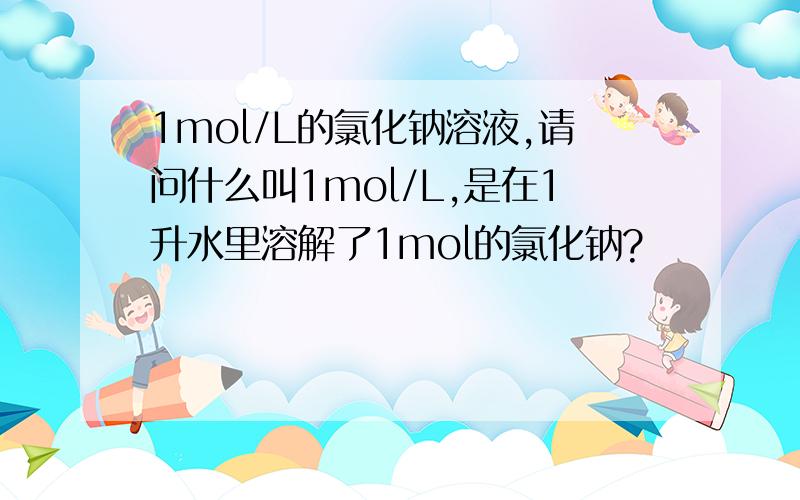 1mol/L的氯化钠溶液,请问什么叫1mol/L,是在1升水里溶解了1mol的氯化钠?