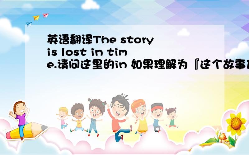 英语翻译The story is lost in time.请问这里的in 如果理解为『这个故事及时的丢失了』,句子不通