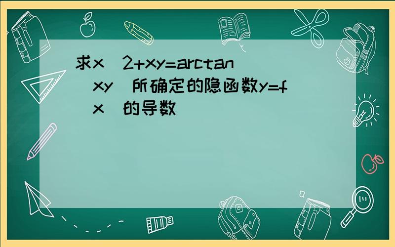 求x^2+xy=arctan(xy)所确定的隐函数y=f(x)的导数