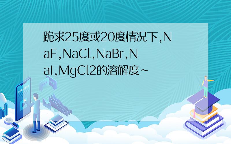 跪求25度或20度情况下,NaF,NaCl,NaBr,NaI,MgCl2的溶解度~