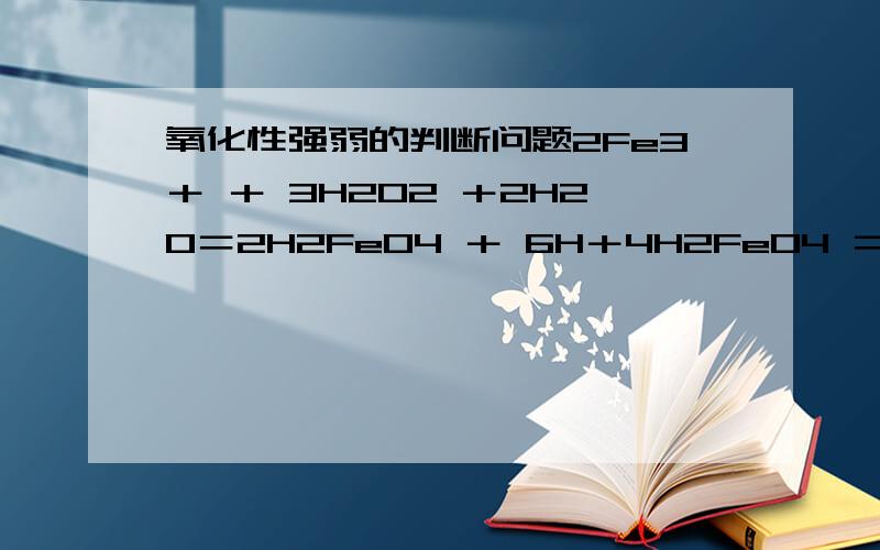 氧化性强弱的判断问题2Fe3＋ ＋ 3H2O2 ＋2H2O＝2H2FeO4 ＋ 6H＋4H2FeO4 ＝ 2Fe2O3