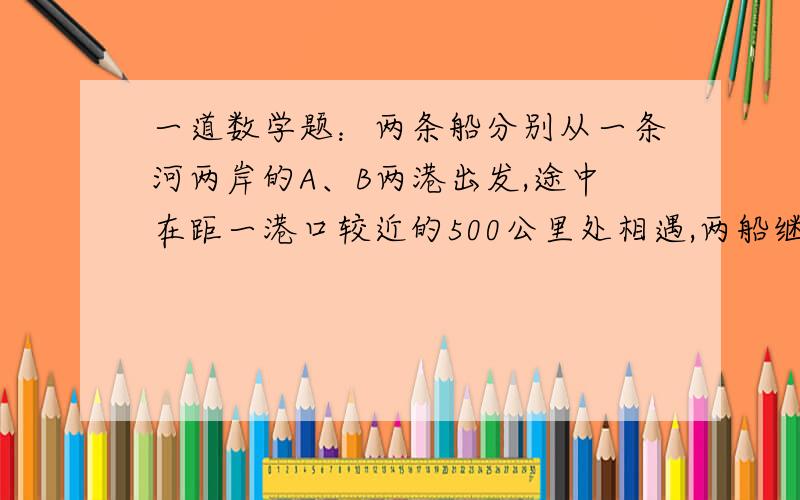 一道数学题：两条船分别从一条河两岸的A、B两港出发,途中在距一港口较近的500公里处相遇,两船继续行使,分别到达对岸后停