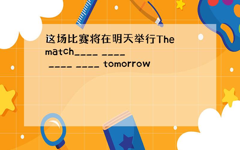 这场比赛将在明天举行The match____ ____ ____ ____ tomorrow