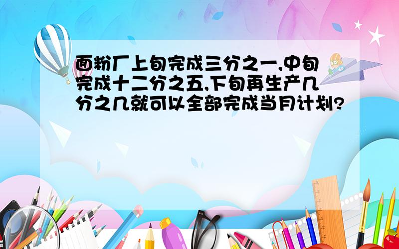 面粉厂上旬完成三分之一,中旬完成十二分之五,下旬再生产几分之几就可以全部完成当月计划?