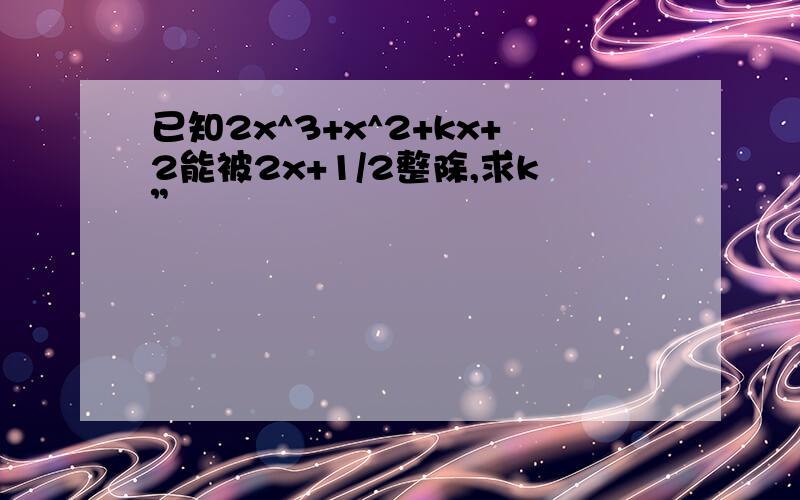 已知2x^3+x^2+kx+2能被2x+1/2整除,求k”