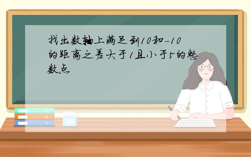 找出数轴上满足到10和-10的距离之差大于1且小于5的整数点