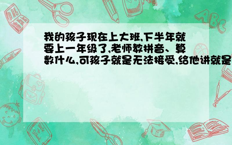 我的孩子现在上大班,下半年就要上一年级了,老师教拼音、算数什么,可孩子就是无法接受,给他讲就是记不