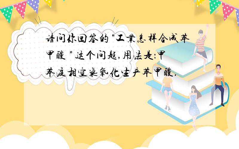 请问你回答的“工业怎样合成苯甲酸 ”这个问题,用法是：甲苯液相空气氧化生产苯甲酸.