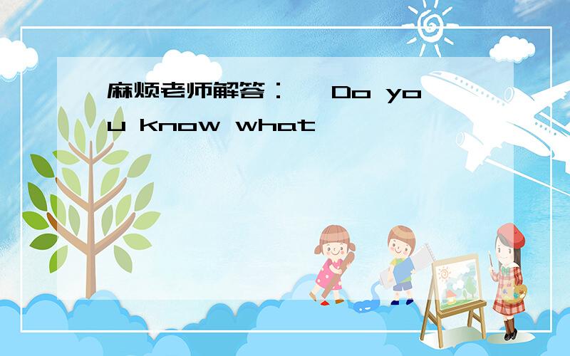 麻烦老师解答：— Do you know what