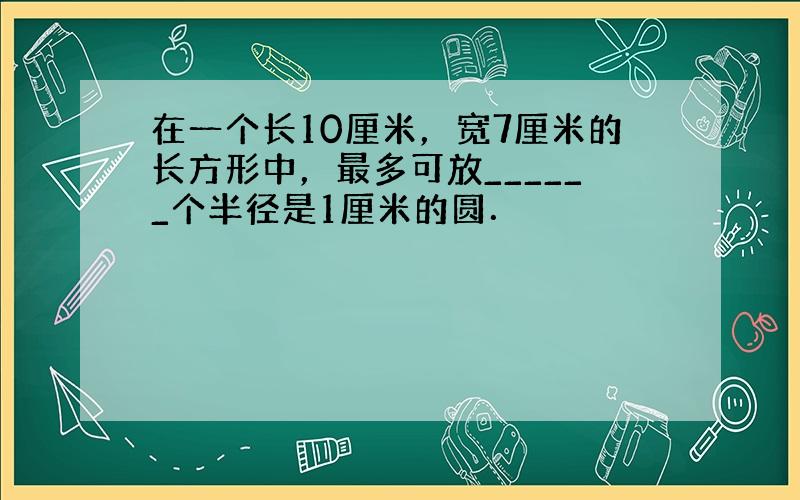 在一个长10厘米，宽7厘米的长方形中，最多可放______个半径是1厘米的圆．